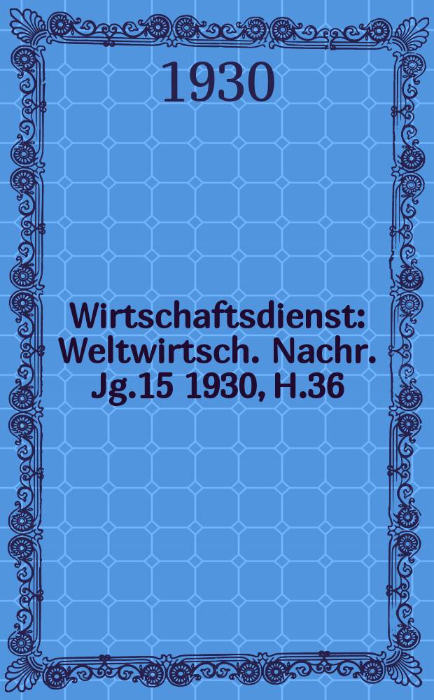 Wirtschaftsdienst : Weltwirtsch. Nachr. Jg.15 1930, H.36