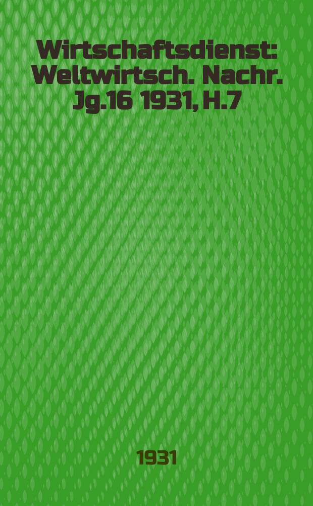 Wirtschaftsdienst : Weltwirtsch. Nachr. Jg.16 1931, H.7