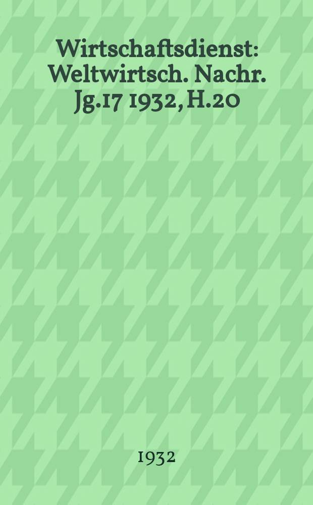 Wirtschaftsdienst : Weltwirtsch. Nachr. Jg.17 1932, H.20