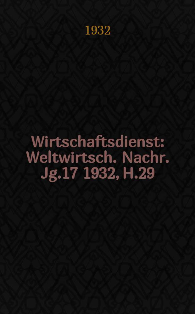 Wirtschaftsdienst : Weltwirtsch. Nachr. Jg.17 1932, H.29