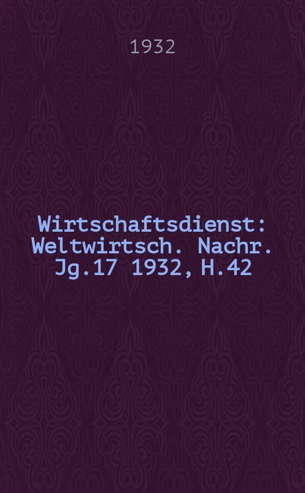 Wirtschaftsdienst : Weltwirtsch. Nachr. Jg.17 1932, H.42