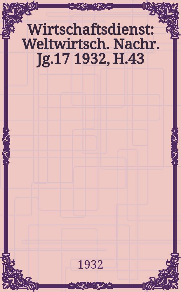 Wirtschaftsdienst : Weltwirtsch. Nachr. Jg.17 1932, H.43