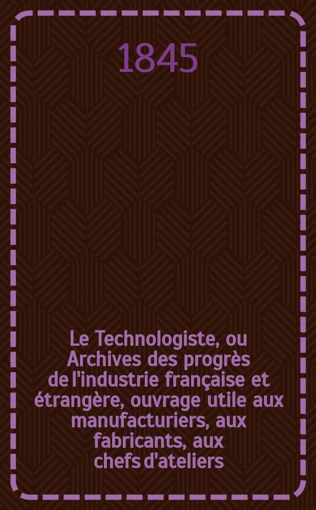 Le Technologiste, ou Archives des progrès de l'industrie française et étrangère, ouvrage utile aux manufacturiers, aux fabricants, aux chefs d'ateliers, aux ingénieurs, aux mécaniciens, aux artistes, aux ouvriers. T.6, Mai