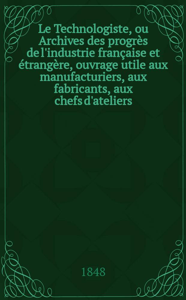 Le Technologiste, ou Archives des progrès de l'industrie française et étrangère, ouvrage utile aux manufacturiers, aux fabricants, aux chefs d'ateliers, aux ingénieurs, aux mécaniciens, aux artistes, aux ouvriers. T.10, Décembre