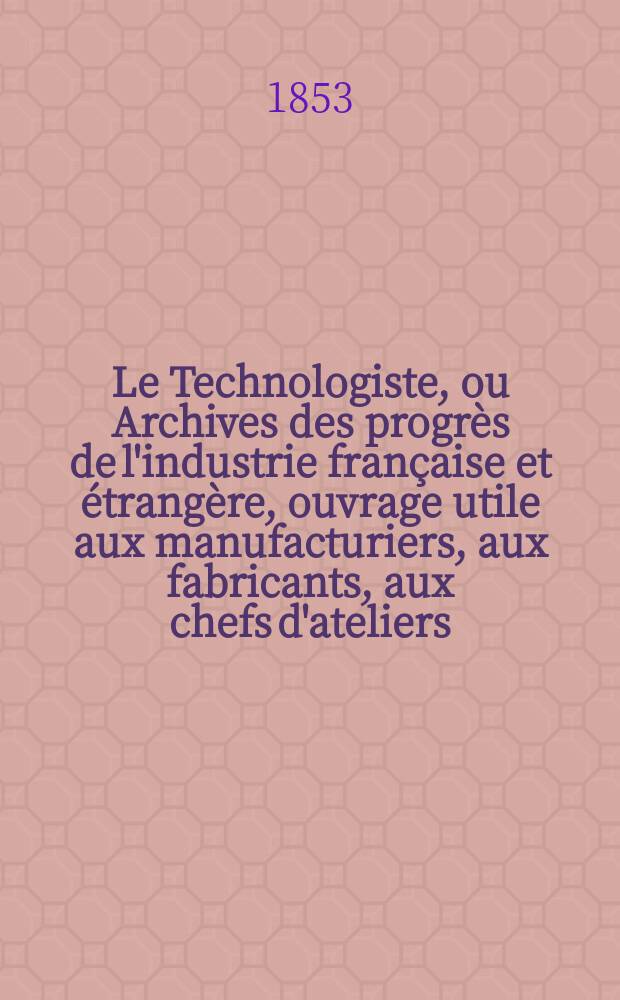 Le Technologiste, ou Archives des progrès de l'industrie française et étrangère, ouvrage utile aux manufacturiers, aux fabricants, aux chefs d'ateliers, aux ingénieurs, aux mécaniciens, aux artistes, aux ouvriers. T.14, Avril