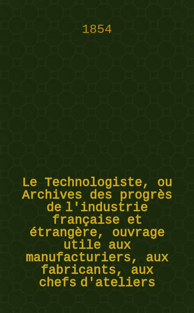 Le Technologiste, ou Archives des progrès de l'industrie française et étrangère, ouvrage utile aux manufacturiers, aux fabricants, aux chefs d'ateliers, aux ingénieurs, aux mécaniciens, aux artistes, aux ouvriers. T.15, Février