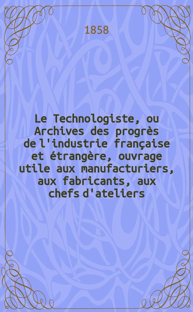 Le Technologiste, ou Archives des progrès de l'industrie française et étrangère, ouvrage utile aux manufacturiers, aux fabricants, aux chefs d'ateliers, aux ingénieurs, aux mécaniciens, aux artistes, aux ouvriers. T.19, Juin
