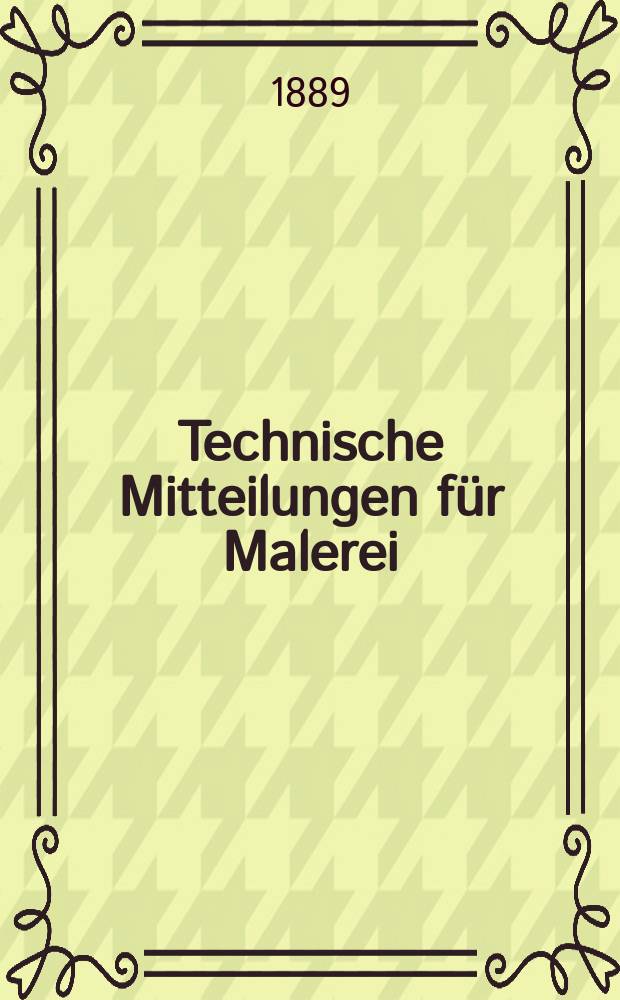 Technische Mitteilungen für Malerei : Technisches Zentral-Organ für Kunst- und Dekorationsmaler, Architekten, Baumeister, Fabrikanten, Techniker, Fachschulen und Fachfereine, Stuccateure, Tüncher & c. Jg.6 1889, №75