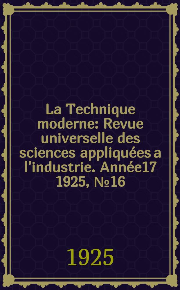 La Technique moderne : Revue universelle des sciences appliquées a l'industrie. Année17 1925, №16