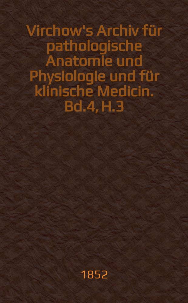 Virchow's Archiv für pathologische Anatomie und Physiologie und für klinische Medicin. Bd.4, H.3