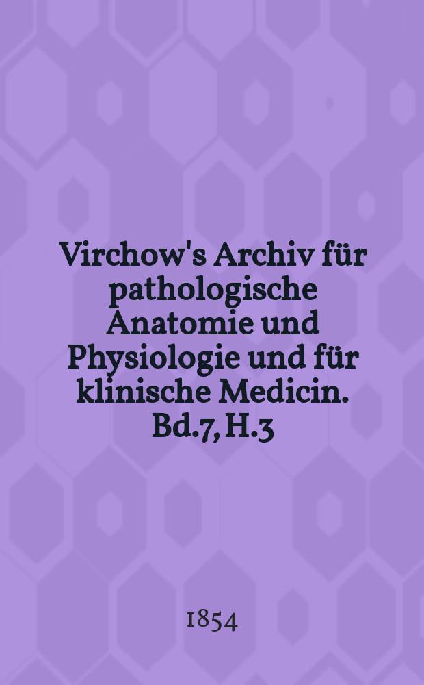 Virchow's Archiv für pathologische Anatomie und Physiologie und für klinische Medicin. Bd.7, H.3