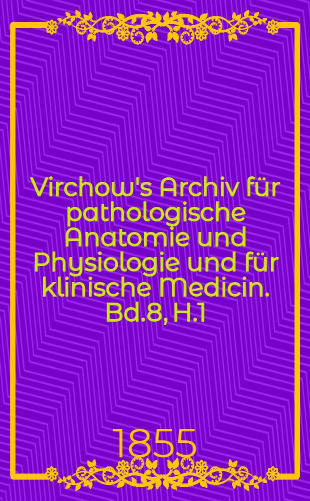 Virchow's Archiv für pathologische Anatomie und Physiologie und für klinische Medicin. Bd.8, H.1