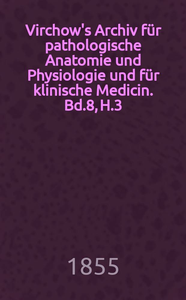 Virchow's Archiv für pathologische Anatomie und Physiologie und für klinische Medicin. Bd.8, H.3