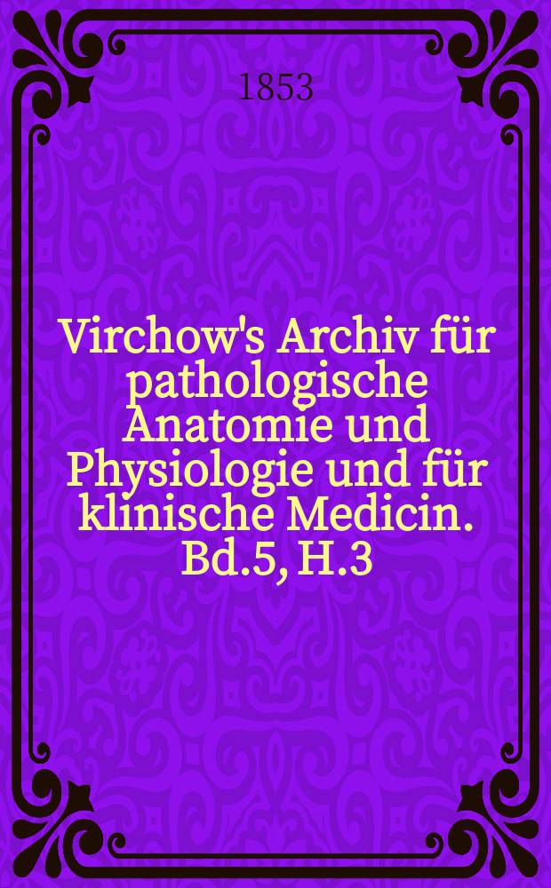 Virchow's Archiv für pathologische Anatomie und Physiologie und für klinische Medicin. Bd.5, H.3