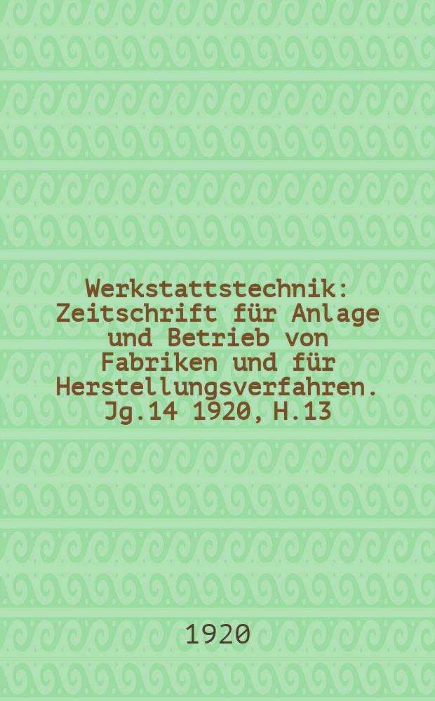 Werkstattstechnik : Zeitschrift für Anlage und Betrieb von Fabriken und für Herstellungsverfahren. Jg.14 1920, H.13