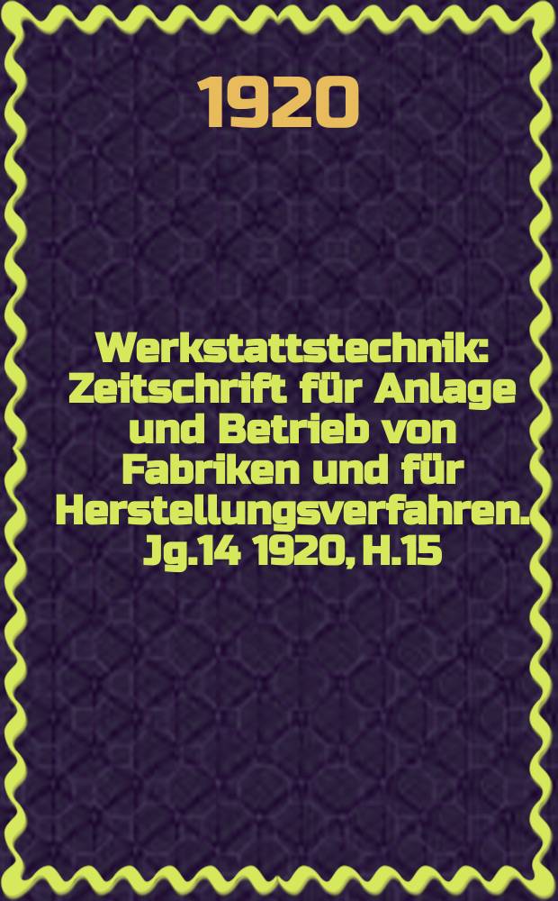 Werkstattstechnik : Zeitschrift für Anlage und Betrieb von Fabriken und für Herstellungsverfahren. Jg.14 1920, H.15