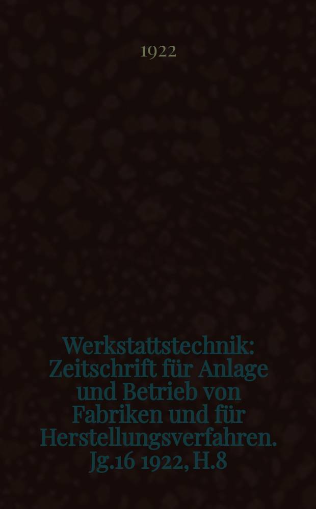 Werkstattstechnik : Zeitschrift für Anlage und Betrieb von Fabriken und für Herstellungsverfahren. Jg.16 1922, H.8