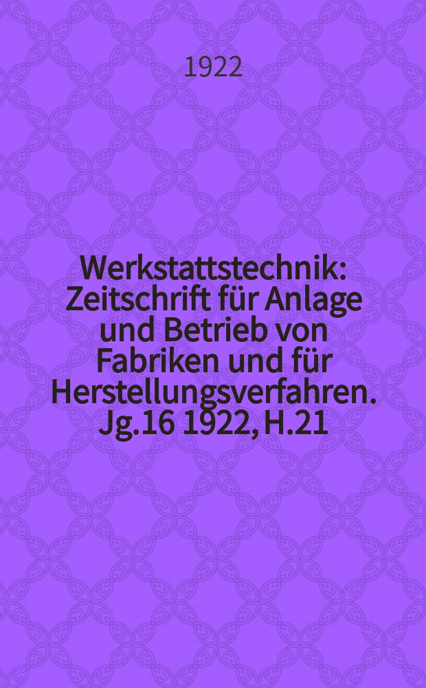 Werkstattstechnik : Zeitschrift für Anlage und Betrieb von Fabriken und für Herstellungsverfahren. Jg.16 1922, H.21