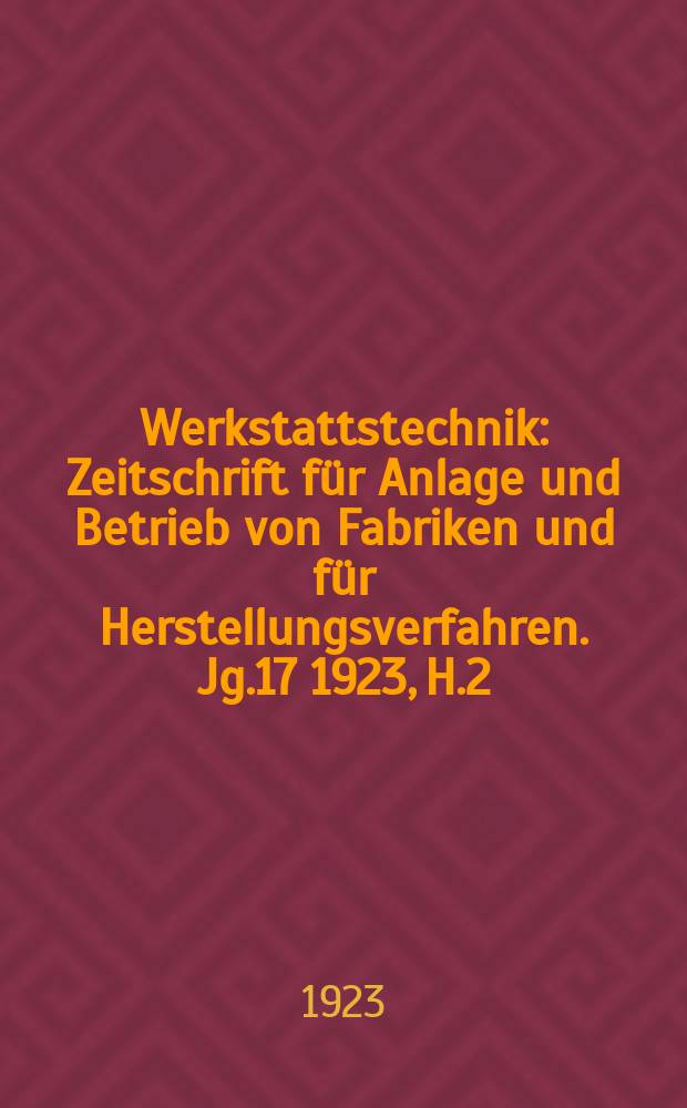 Werkstattstechnik : Zeitschrift für Anlage und Betrieb von Fabriken und für Herstellungsverfahren. Jg.17 1923, H.2