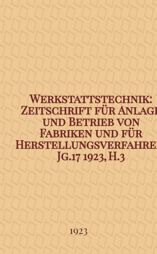 Werkstattstechnik : Zeitschrift f&uuml;r Anlage und Betrieb von Fabriken und f&uuml;r Herstellungsverfahren. Jg.17 1923, H.3