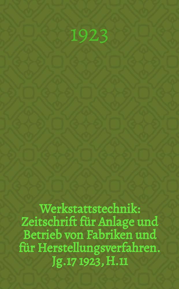 Werkstattstechnik : Zeitschrift für Anlage und Betrieb von Fabriken und für Herstellungsverfahren. Jg.17 1923, H.11