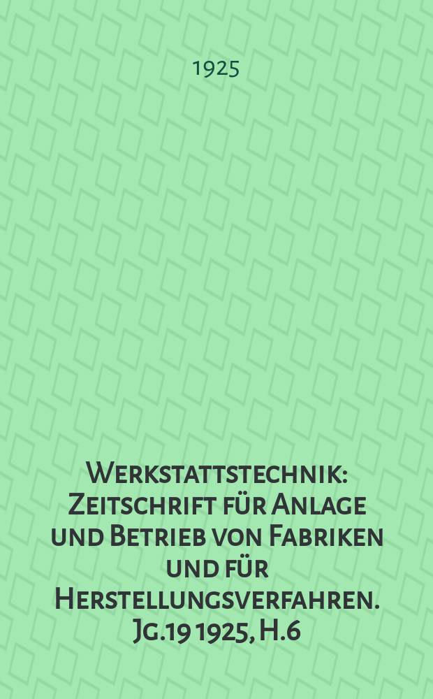 Werkstattstechnik : Zeitschrift für Anlage und Betrieb von Fabriken und für Herstellungsverfahren. Jg.19 1925, H.6
