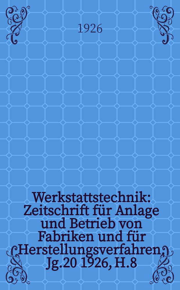 Werkstattstechnik : Zeitschrift für Anlage und Betrieb von Fabriken und für Herstellungsverfahren. Jg.20 1926, H.8
