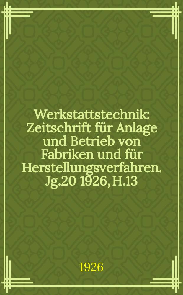 Werkstattstechnik : Zeitschrift für Anlage und Betrieb von Fabriken und für Herstellungsverfahren. Jg.20 1926, H.13