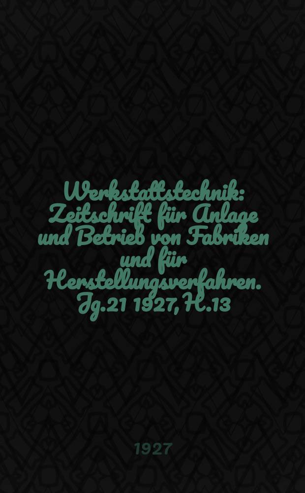 Werkstattstechnik : Zeitschrift für Anlage und Betrieb von Fabriken und für Herstellungsverfahren. Jg.21 1927, H.13