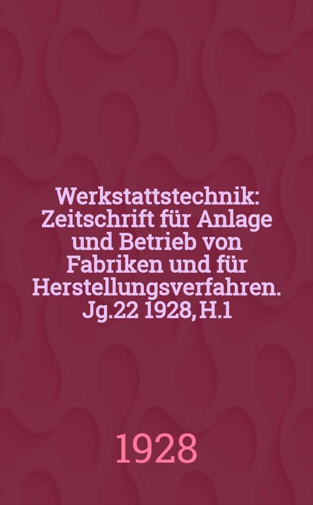 Werkstattstechnik : Zeitschrift für Anlage und Betrieb von Fabriken und für Herstellungsverfahren. Jg.22 1928, H.1