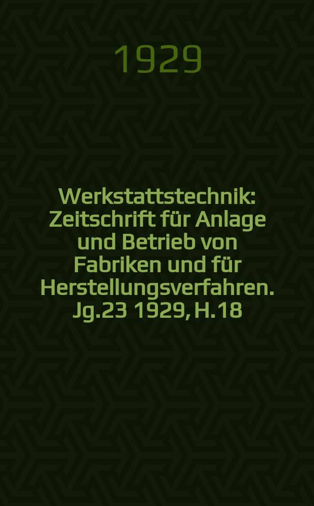 Werkstattstechnik : Zeitschrift für Anlage und Betrieb von Fabriken und für Herstellungsverfahren. Jg.23 1929, H.18