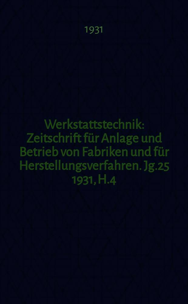 Werkstattstechnik : Zeitschrift für Anlage und Betrieb von Fabriken und für Herstellungsverfahren. Jg.25 1931, H.4