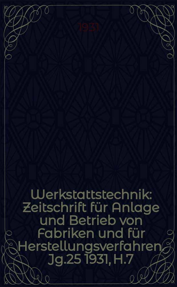 Werkstattstechnik : Zeitschrift für Anlage und Betrieb von Fabriken und für Herstellungsverfahren. Jg.25 1931, H.7