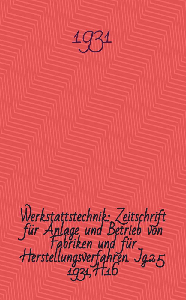 Werkstattstechnik : Zeitschrift für Anlage und Betrieb von Fabriken und für Herstellungsverfahren. Jg.25 1931, H.16