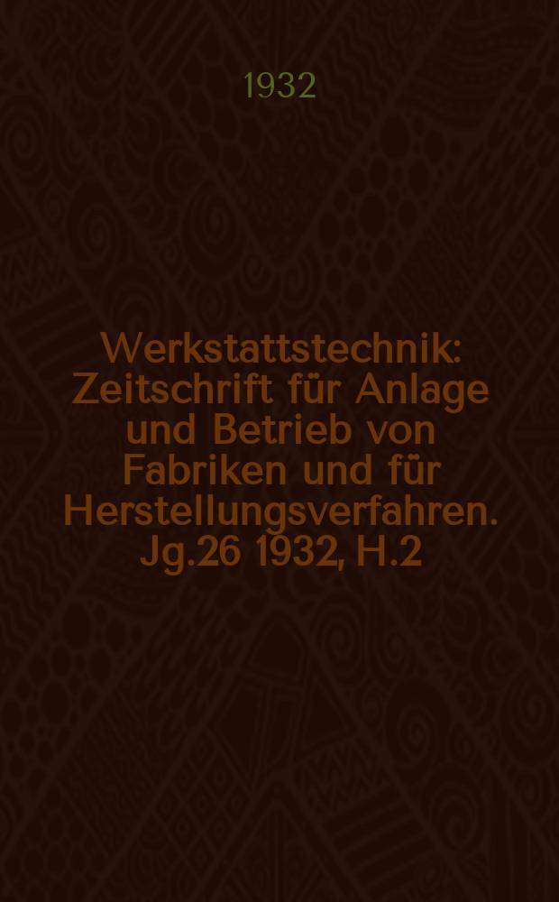 Werkstattstechnik : Zeitschrift für Anlage und Betrieb von Fabriken und für Herstellungsverfahren. Jg.26 1932, H.2