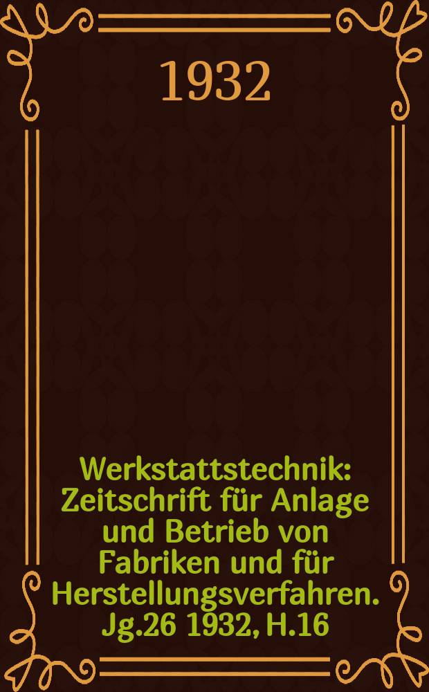 Werkstattstechnik : Zeitschrift für Anlage und Betrieb von Fabriken und für Herstellungsverfahren. Jg.26 1932, H.16