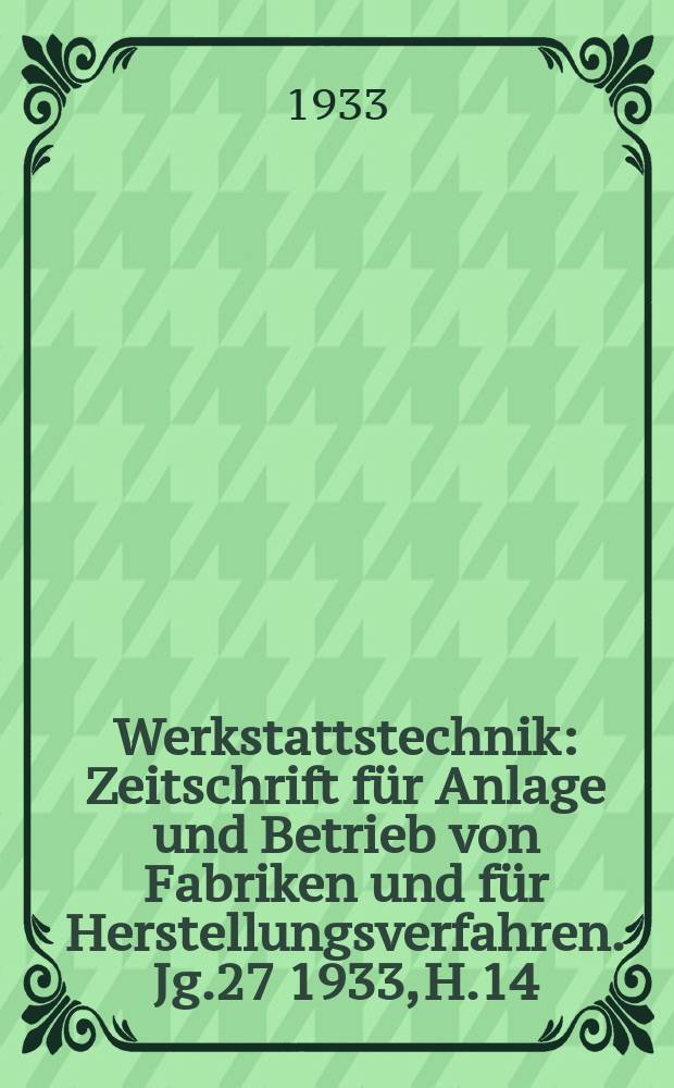 Werkstattstechnik : Zeitschrift für Anlage und Betrieb von Fabriken und für Herstellungsverfahren. Jg.27 1933, H.14
