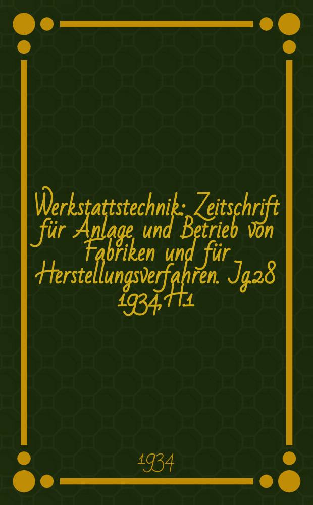 Werkstattstechnik : Zeitschrift für Anlage und Betrieb von Fabriken und für Herstellungsverfahren. Jg.28 1934, H.1