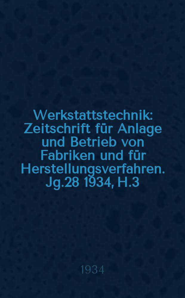 Werkstattstechnik : Zeitschrift für Anlage und Betrieb von Fabriken und für Herstellungsverfahren. Jg.28 1934, H.3