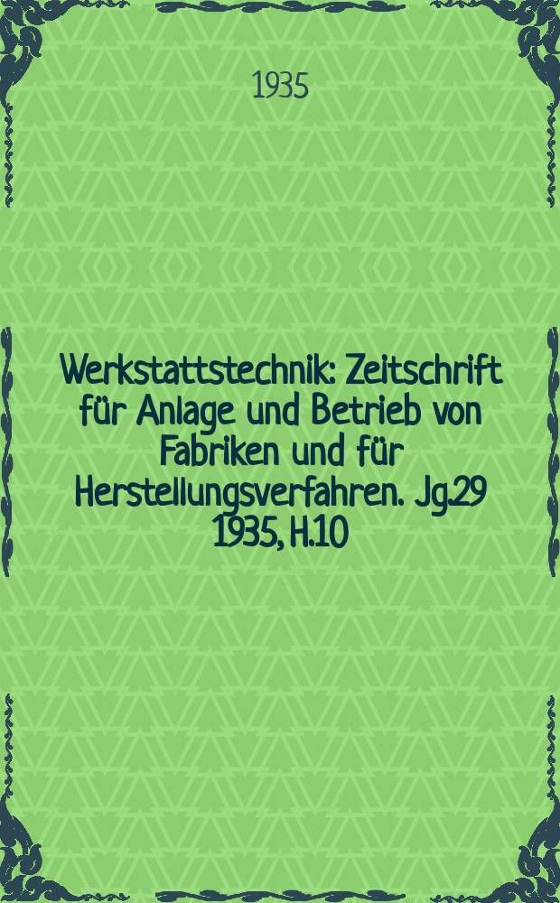 Werkstattstechnik : Zeitschrift für Anlage und Betrieb von Fabriken und für Herstellungsverfahren. Jg.29 1935, H.10