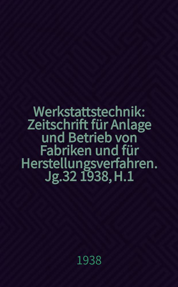 Werkstattstechnik : Zeitschrift für Anlage und Betrieb von Fabriken und für Herstellungsverfahren. Jg.32 1938, H.1