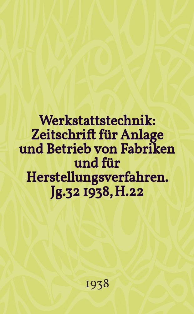 Werkstattstechnik : Zeitschrift f&uuml;r Anlage und Betrieb von Fabriken und f&uuml;r Herstellungsverfahren. Jg.32 1938, H.22
