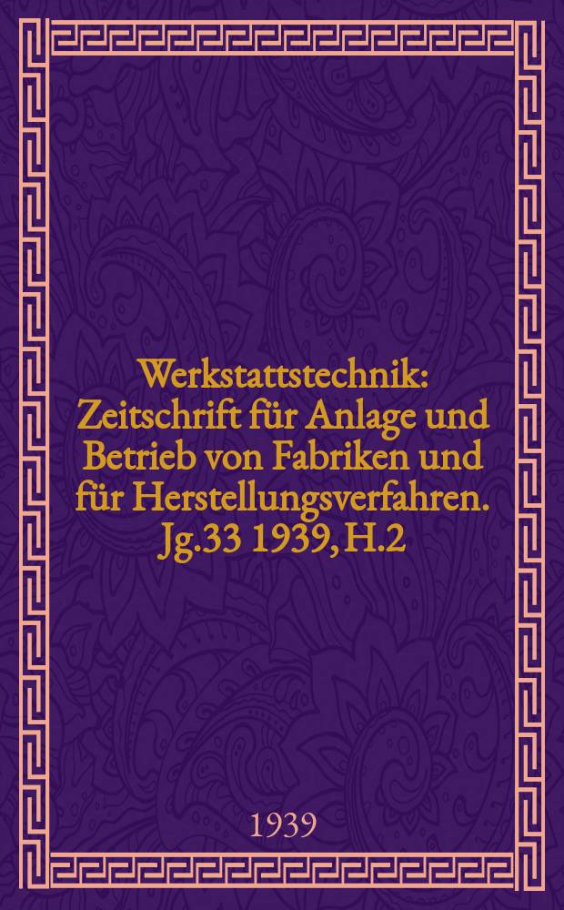 Werkstattstechnik : Zeitschrift für Anlage und Betrieb von Fabriken und für Herstellungsverfahren. Jg.33 1939, H.2