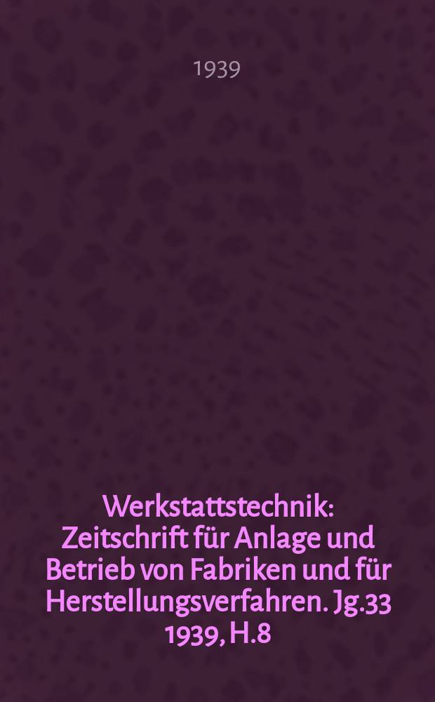 Werkstattstechnik : Zeitschrift für Anlage und Betrieb von Fabriken und für Herstellungsverfahren. Jg.33 1939, H.8