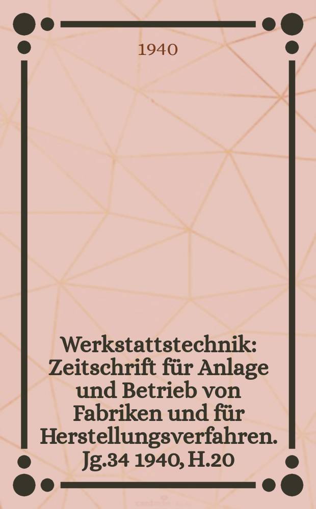 Werkstattstechnik : Zeitschrift für Anlage und Betrieb von Fabriken und für Herstellungsverfahren. Jg.34 1940, H.20