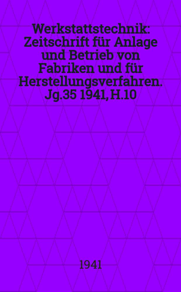 Werkstattstechnik : Zeitschrift für Anlage und Betrieb von Fabriken und für Herstellungsverfahren. Jg.35 1941, H.10