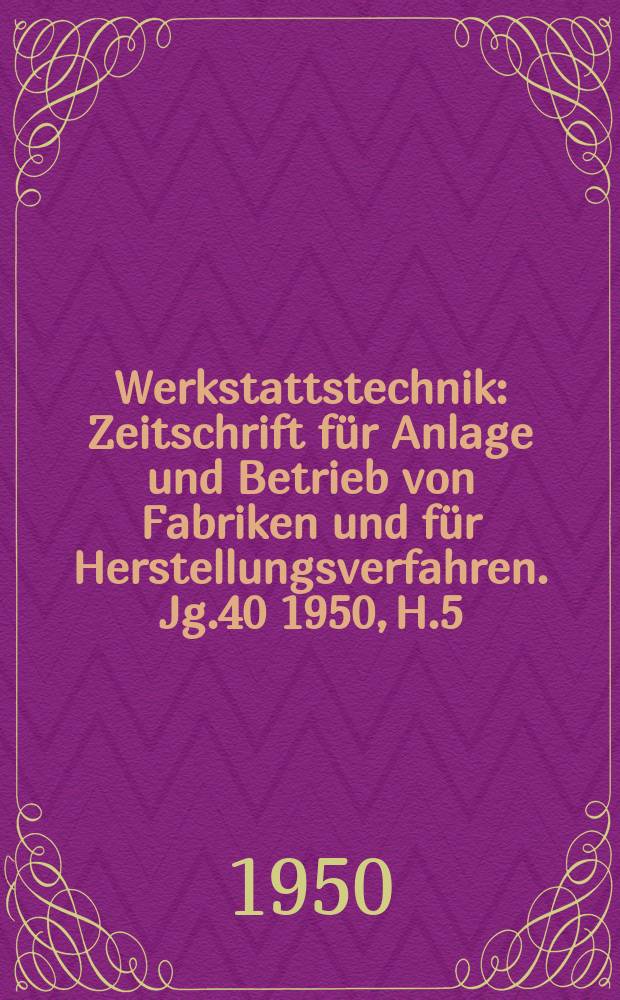 Werkstattstechnik : Zeitschrift für Anlage und Betrieb von Fabriken und für Herstellungsverfahren. Jg.40 1950, H.5