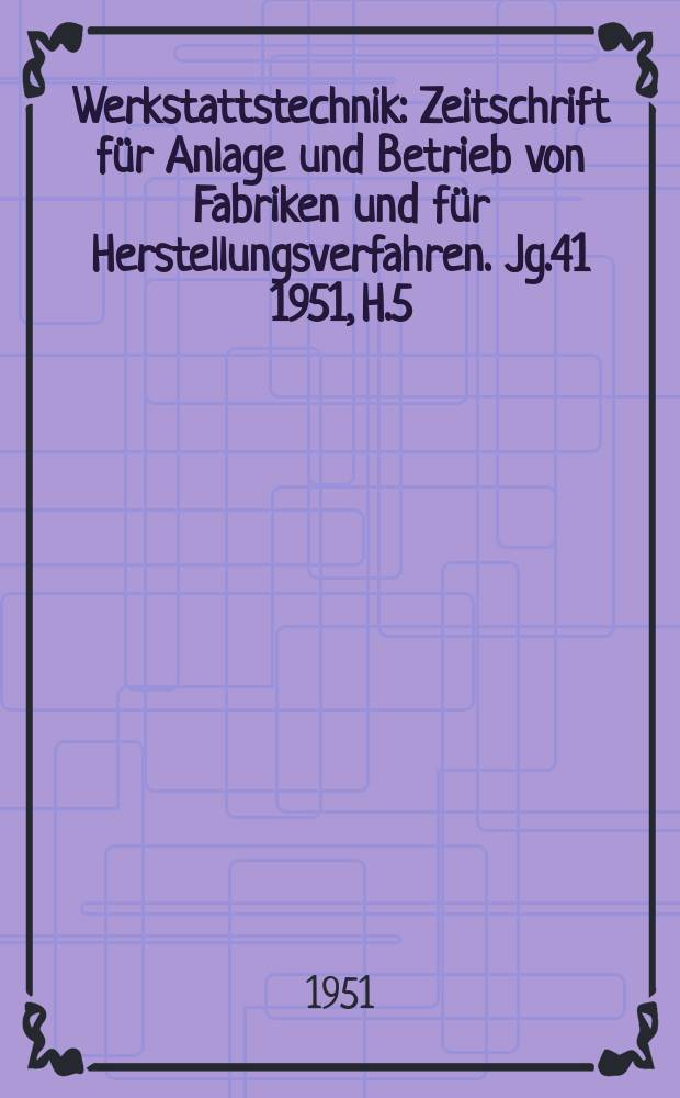 Werkstattstechnik : Zeitschrift für Anlage und Betrieb von Fabriken und für Herstellungsverfahren. Jg.41 1951, H.5