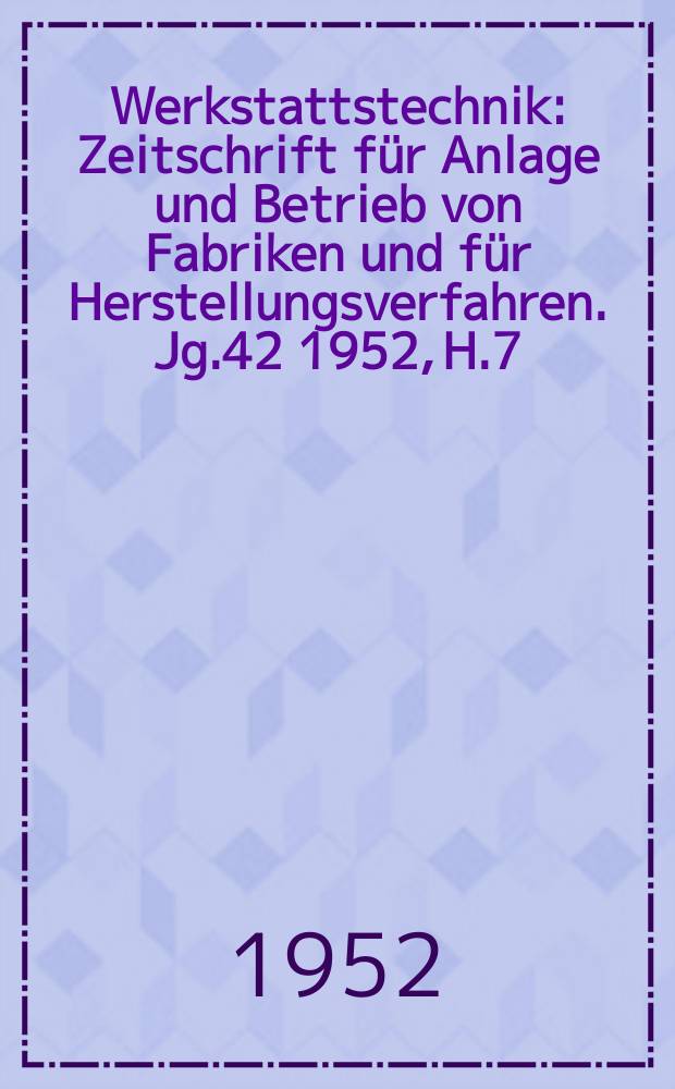 Werkstattstechnik : Zeitschrift für Anlage und Betrieb von Fabriken und für Herstellungsverfahren. Jg.42 1952, H.7