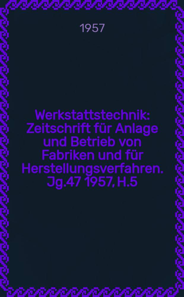 Werkstattstechnik : Zeitschrift für Anlage und Betrieb von Fabriken und für Herstellungsverfahren. Jg.47 1957, H.5